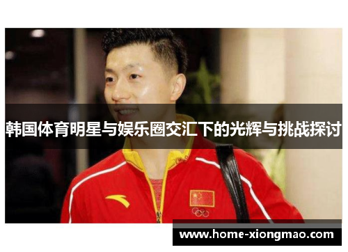 韩国体育明星与娱乐圈交汇下的光辉与挑战探讨