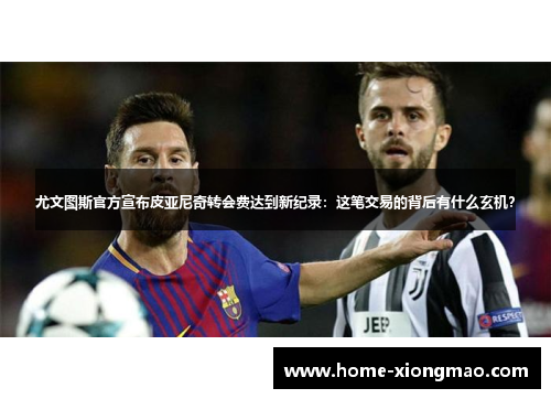 尤文图斯官方宣布皮亚尼奇转会费达到新纪录：这笔交易的背后有什么玄机？